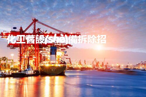 化工舊設(shè)備拆除招標(biāo)：解鎖隱秘寶藏，揭開歷史的神秘面紗！